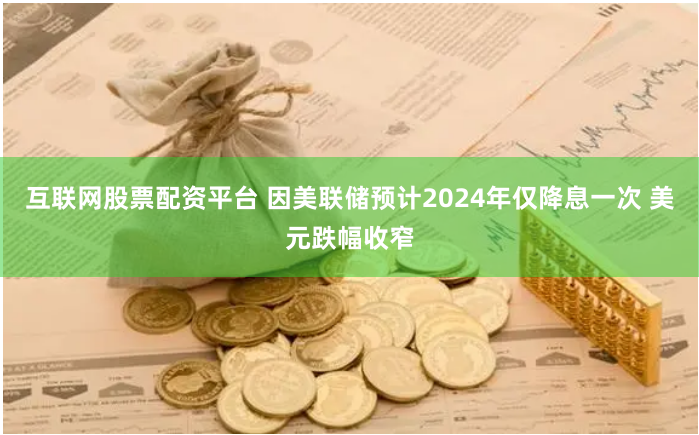 互联网股票配资平台 因美联储预计2024年仅降息一次 美元跌幅收窄