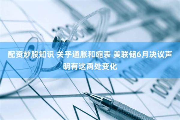 配资炒股知识 关乎通胀和缩表 美联储6月决议声明有这两处变化