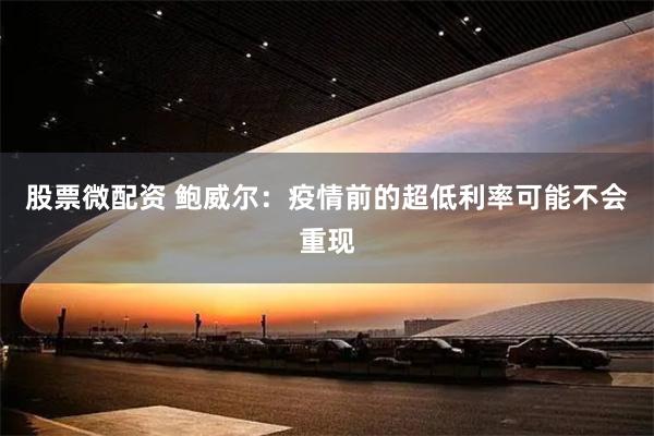 股票微配资 鲍威尔：疫情前的超低利率可能不会重现