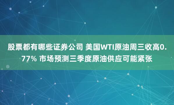 股票都有哪些证券公司 美国WTI原油周三收高0.77% 市场预测三季度原油供应可能紧张