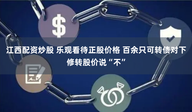 江西配资炒股 乐观看待正股价格 百余只可转债对下修转股价说“不”