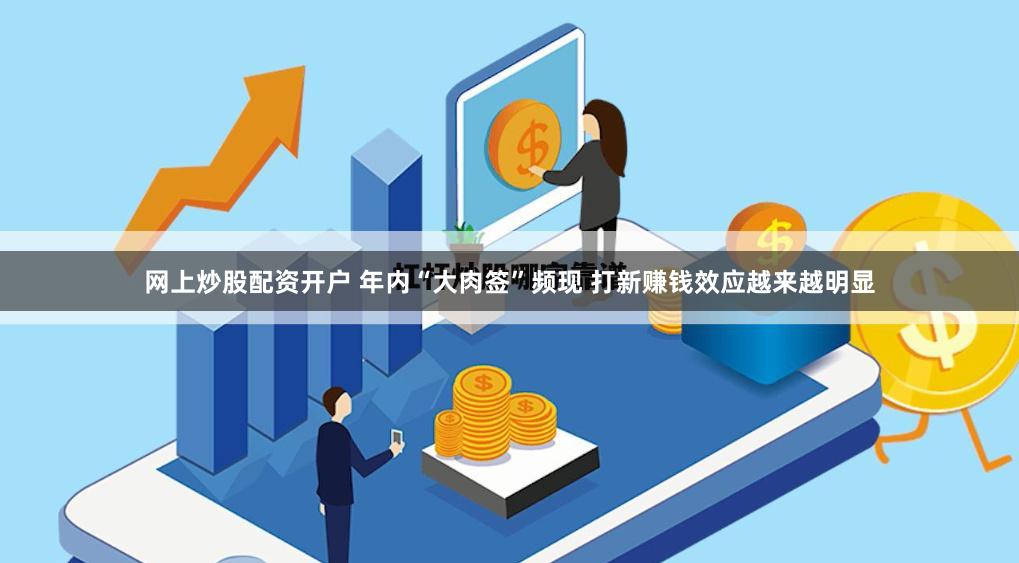 网上炒股配资开户 年内“大肉签”频现 打新赚钱效应越来越明显