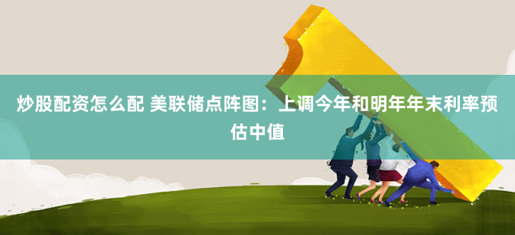 炒股配资怎么配 美联储点阵图：上调今年和明年年末利率预估中值