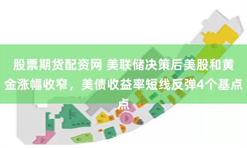 股票期货配资网 美联储决策后美股和黄金涨幅收窄，美债收益率短线反弹4个基点