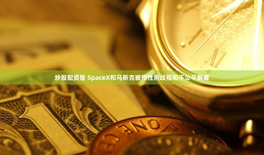 炒股配资皆 SpaceX和马斯克被控性别歧视和不公平解雇