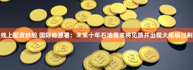 线上配资炒股 国际能源署：未来十年石油需求将见顶并出现大规模过剩