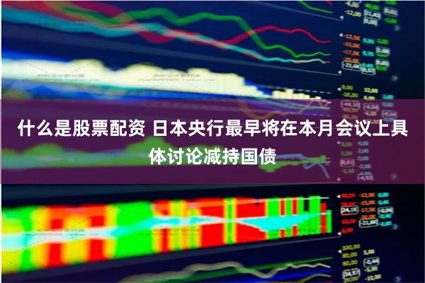 什么是股票配资 日本央行最早将在本月会议上具体讨论减持国债