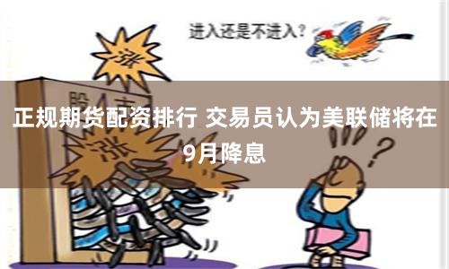 正规期货配资排行 交易员认为美联储将在9月降息