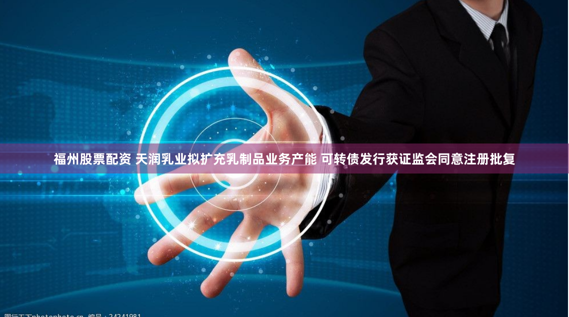 福州股票配资 天润乳业拟扩充乳制品业务产能 可转债发行获证监会同意注册批复