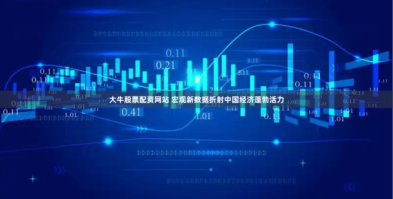 大牛股票配资网站 宏观新数据折射中国经济蓬勃活力