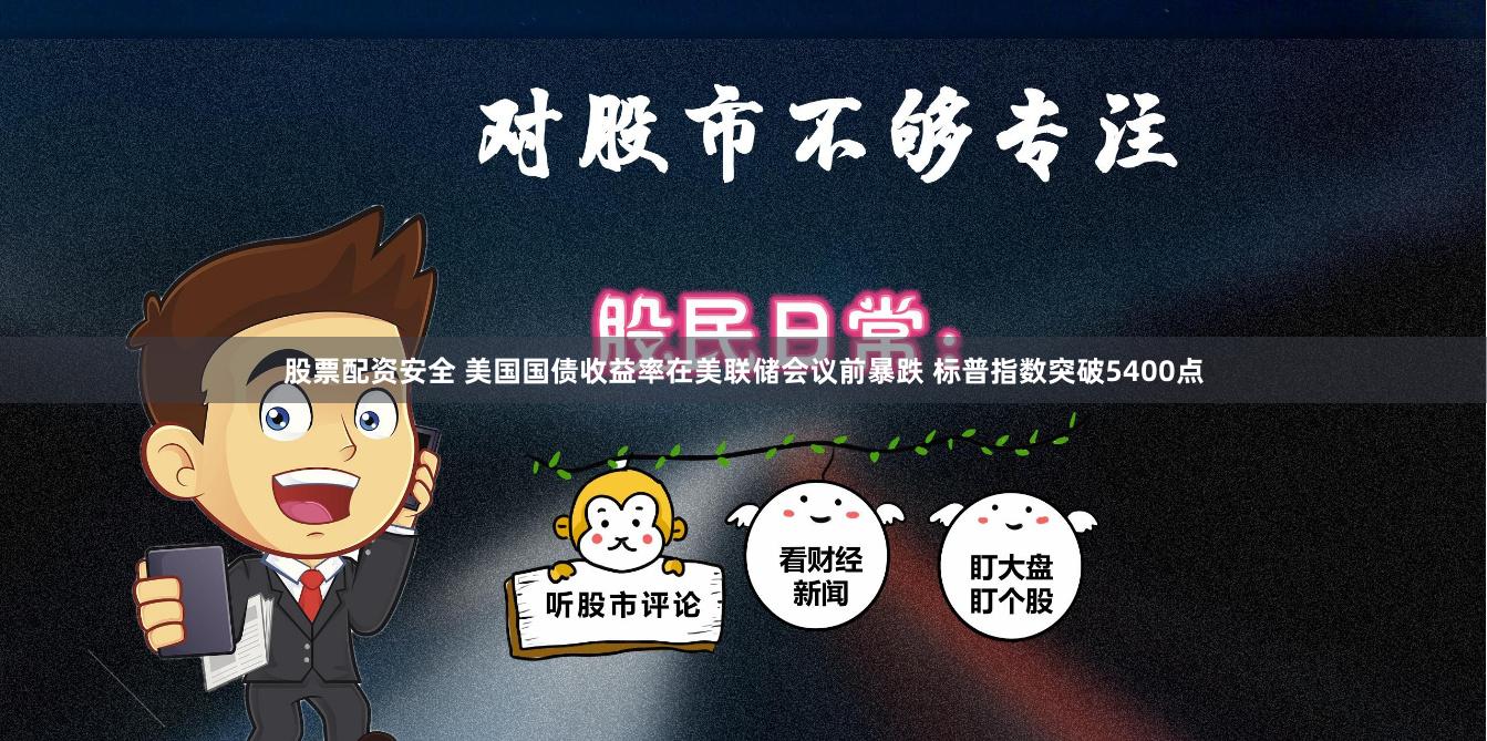 股票配资安全 美国国债收益率在美联储会议前暴跌 标普指数突破5400点