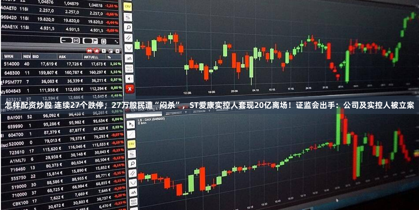 怎样配资炒股 连续27个跌停，27万股民遭“闷杀”，ST爱康实控人套现20亿离场！证监会出手：公司及实控人被立案