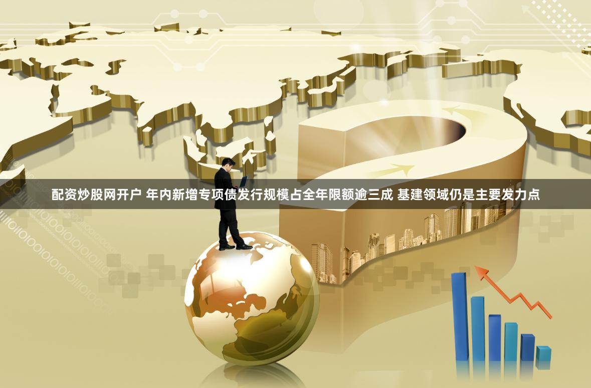 配资炒股网开户 年内新增专项债发行规模占全年限额逾三成 基建领域仍是主要发力点