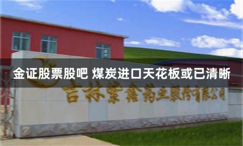 金证股票股吧 煤炭进口天花板或已清晰