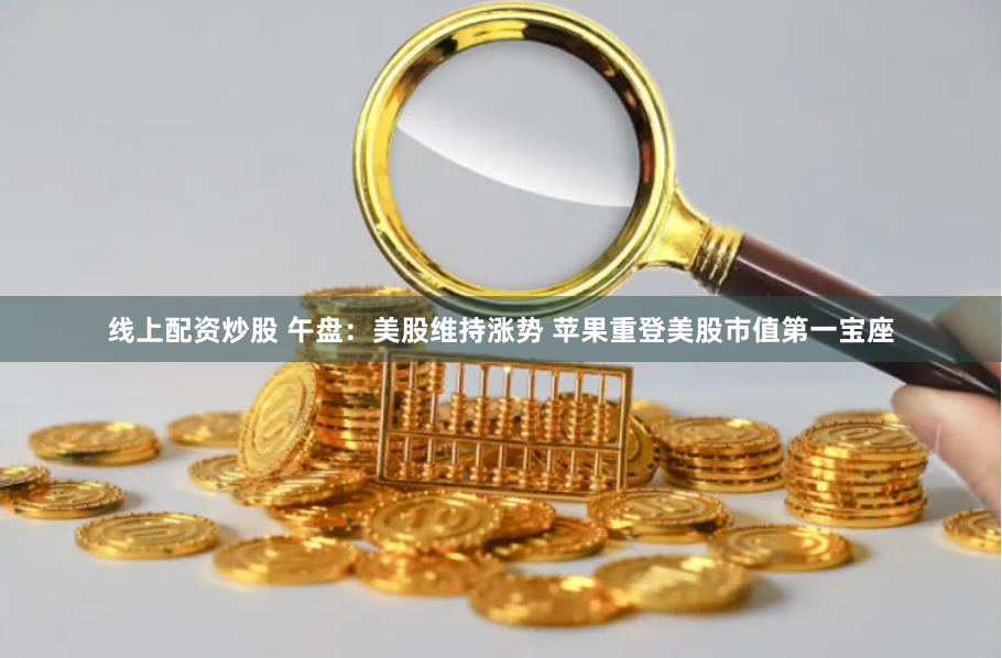 线上配资炒股 午盘：美股维持涨势 苹果重登美股市值第一宝座