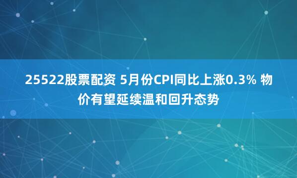 25522股票配资 5月份CPI同比上涨0.3% 物价有望延续温和回升态势