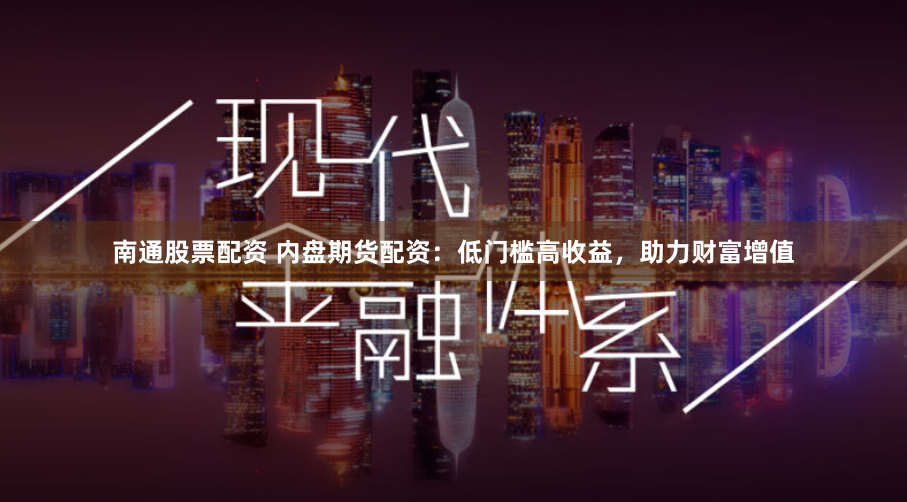 南通股票配资 内盘期货配资：低门槛高收益，助力财富增值