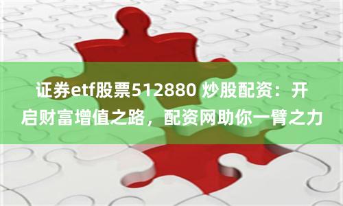 证券etf股票512880 炒股配资：开启财富增值之路，配资网助你一臂之力
