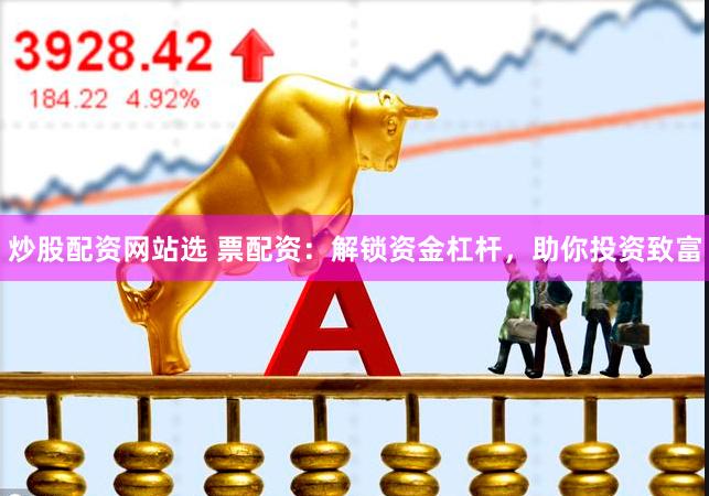 炒股配资网站选 票配资：解锁资金杠杆，助你投资致富