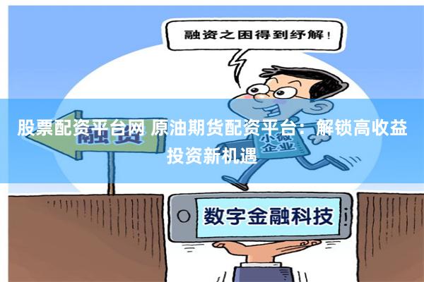 股票配资平台网 原油期货配资平台：解锁高收益投资新机遇