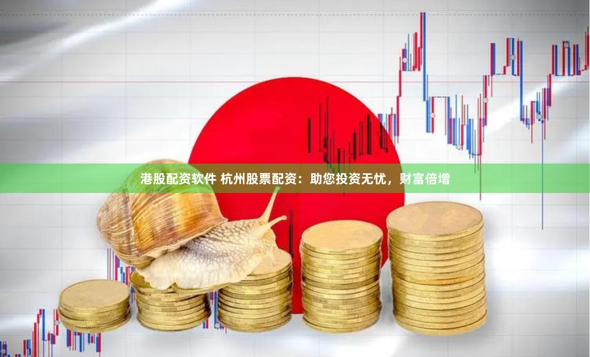 港股配资软件 杭州股票配资：助您投资无忧，财富倍增