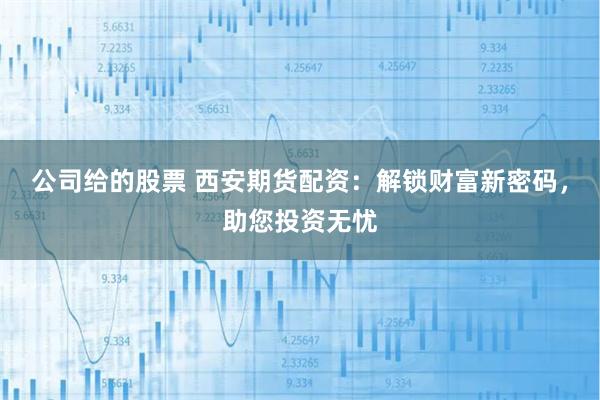 公司给的股票 西安期货配资：解锁财富新密码，助您投资无忧