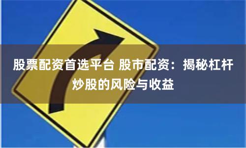 股票配资首选平台 股市配资：揭秘杠杆炒股的风险与收益