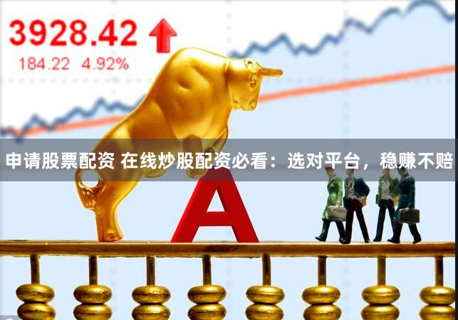 申请股票配资 在线炒股配资必看：选对平台，稳赚不赔