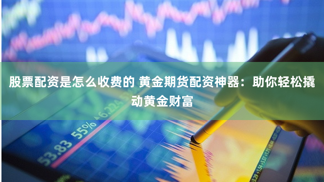 股票配资是怎么收费的 黄金期货配资神器：助你轻松撬动黄金财富