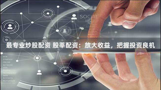 最专业炒股配资 股莘配资：放大收益，把握投资良机