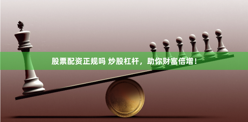 股票配资正规吗 炒股杠杆，助你财富倍增！