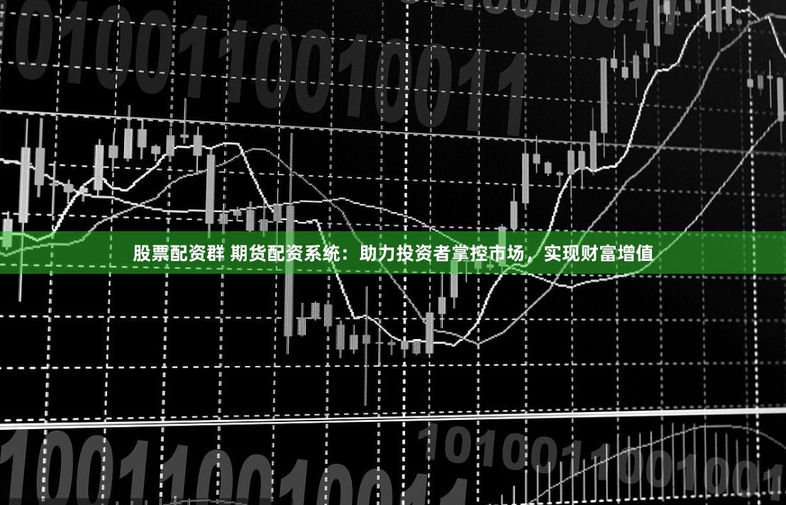 股票配资群 期货配资系统：助力投资者掌控市场，实现财富增值