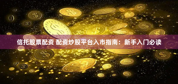 信托股票配资 配资炒股平台入市指南：新手入门必读