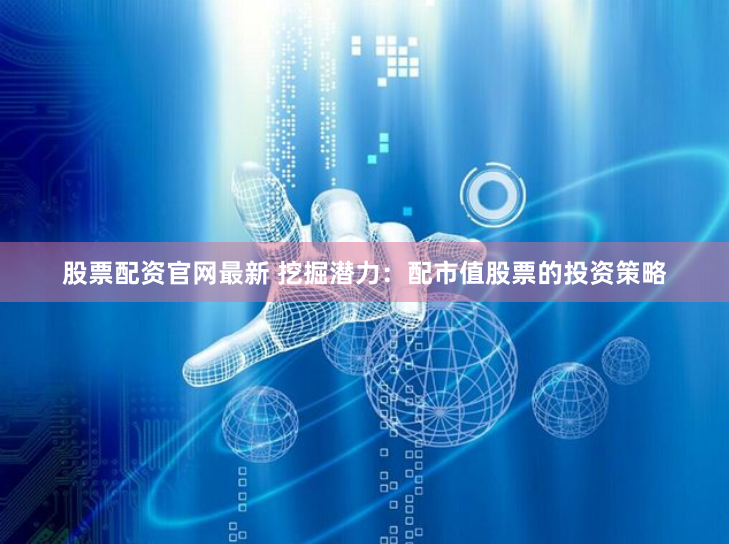股票配资官网最新 挖掘潜力：配市值股票的投资策略