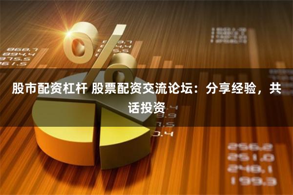 股市配资杠杆 股票配资交流论坛：分享经验，共话投资