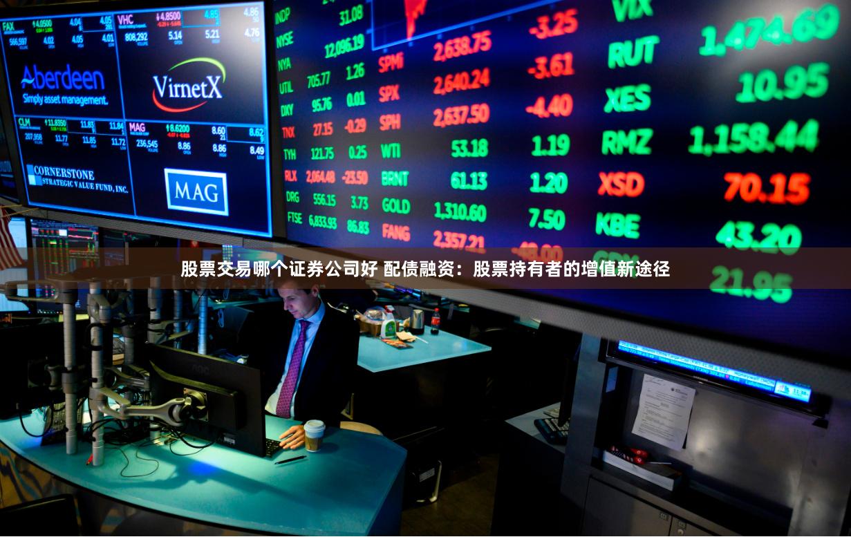 股票交易哪个证券公司好 配债融资：股票持有者的增值新途径