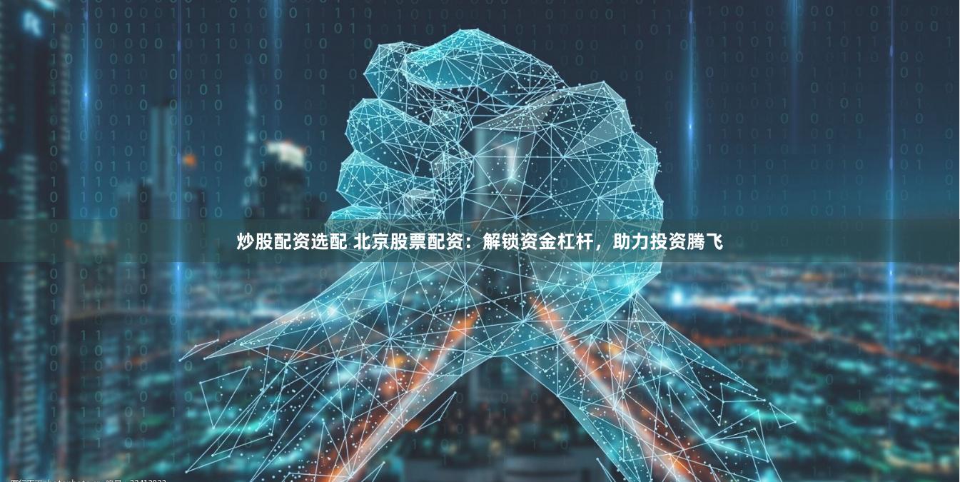 炒股配资选配 北京股票配资：解锁资金杠杆，助力投资腾飞