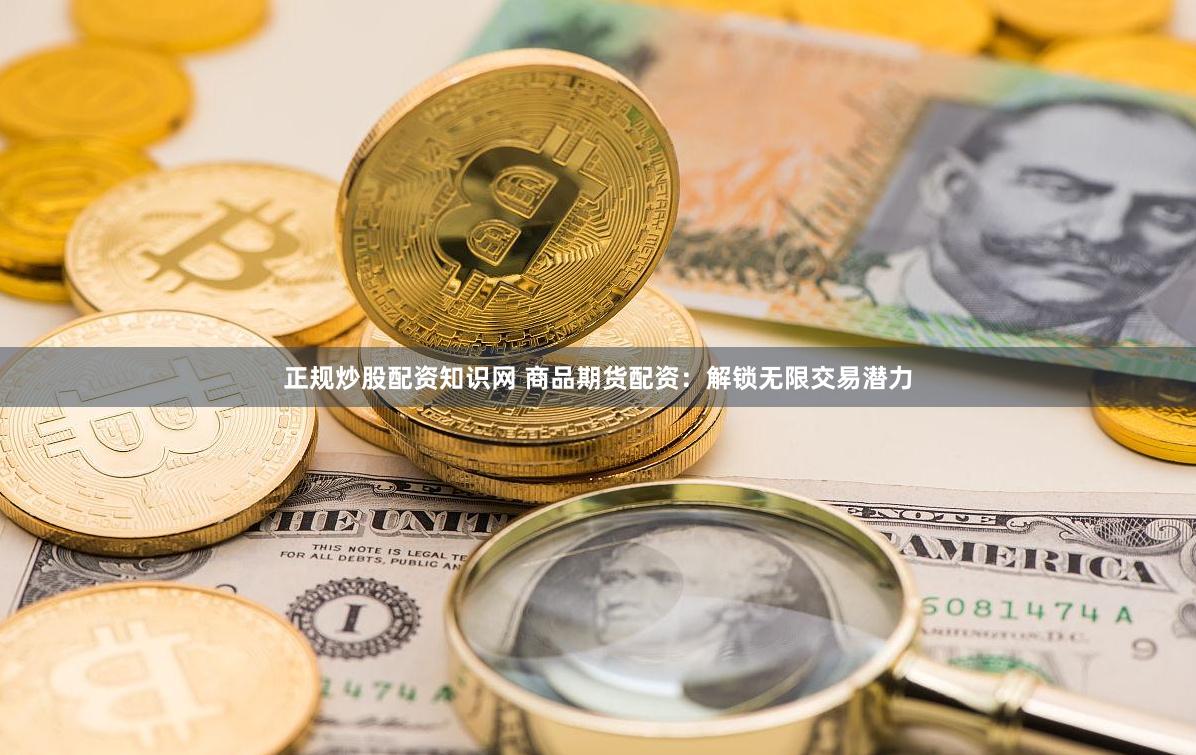 正规炒股配资知识网 商品期货配资：解锁无限交易潜力