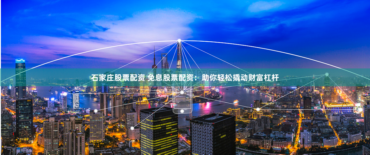 石家庄股票配资 免息股票配资：助你轻松撬动财富杠杆