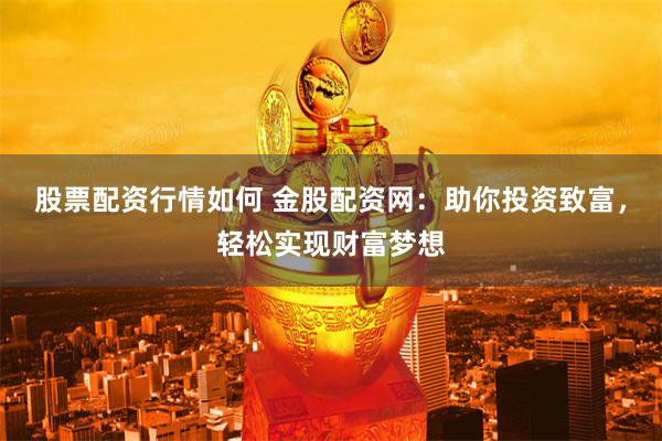 股票配资行情如何 金股配资网：助你投资致富，轻松实现财富梦想