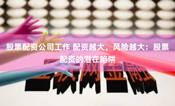 股票配资公司工作 配资越大，风险越大：股票配资的潜在陷阱