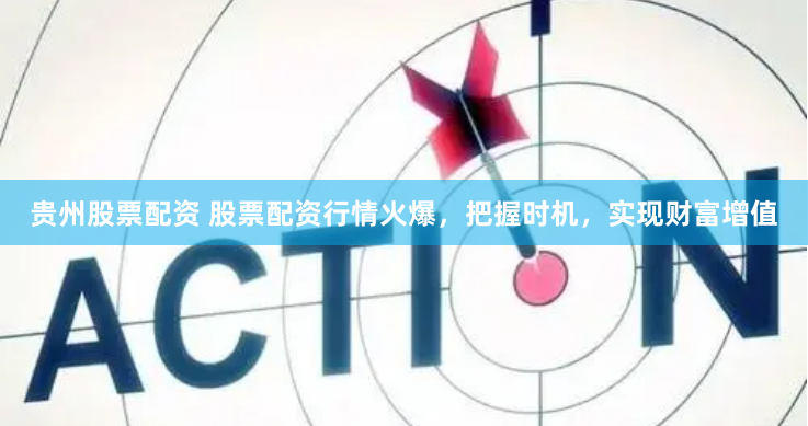 贵州股票配资 股票配资行情火爆，把握时机，实现财富增值
