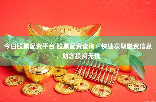 今日股票配资平台 股票配资查询：快速获取融资信息，助您投资无忧