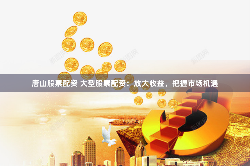 唐山股票配资 大型股票配资：放大收益，把握市场机遇