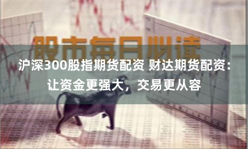 沪深300股指期货配资 财达期货配资：让资金更强大，交易更从容