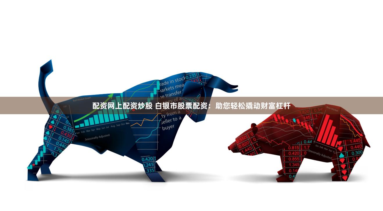 配资网上配资炒股 白银市股票配资：助您轻松撬动财富杠杆