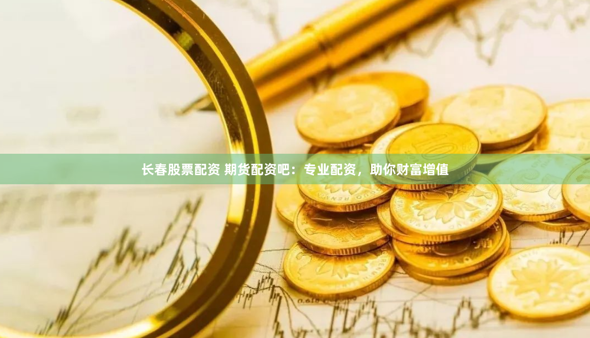 长春股票配资 期货配资吧：专业配资，助你财富增值