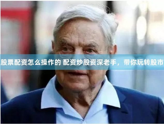 股票配资怎么操作的 配资炒股资深老手，带你玩转股市