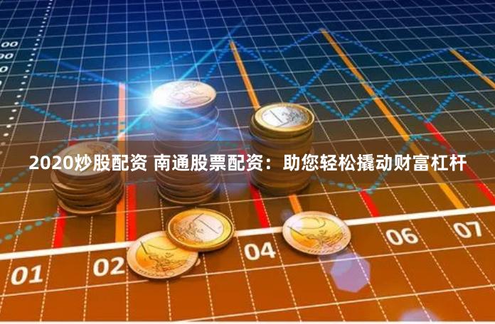2020炒股配资 南通股票配资：助您轻松撬动财富杠杆