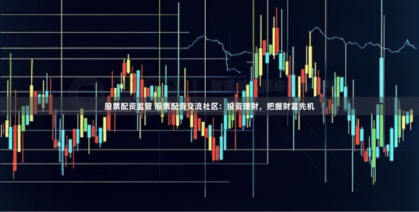 股票配资监管 股票配资交流社区：投资理财，把握财富先机